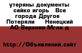 утеряны документы сайко игорь - Все города Другое » Потеряли   . Ненецкий АО,Верхняя Мгла д.